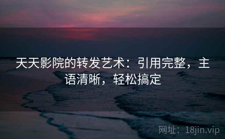天天影院的转发艺术：引用完整，主语清晰，轻松搞定