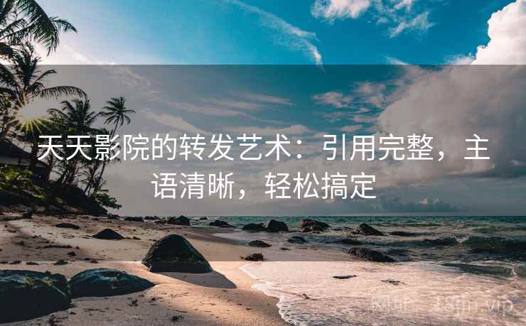 天天影院的转发艺术：引用完整，主语清晰，轻松搞定