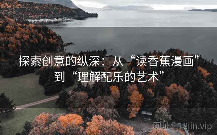 探索创意的纵深:从“读香蕉漫画”到“理解配乐的艺术”
