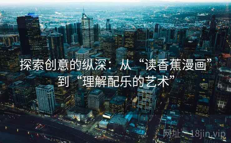 探索创意的纵深:从“读香蕉漫画”到“理解配乐的艺术”