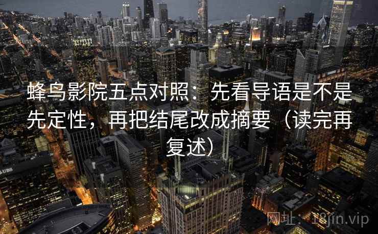 蜂鸟影院五点对照:先看导语是不是先定性,再把结尾改成摘要(读完再复述)