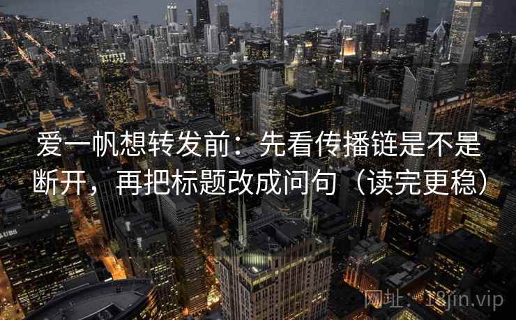 爱一帆想转发前:先看传播链是不是断开,再把标题改成问句(读完更稳)