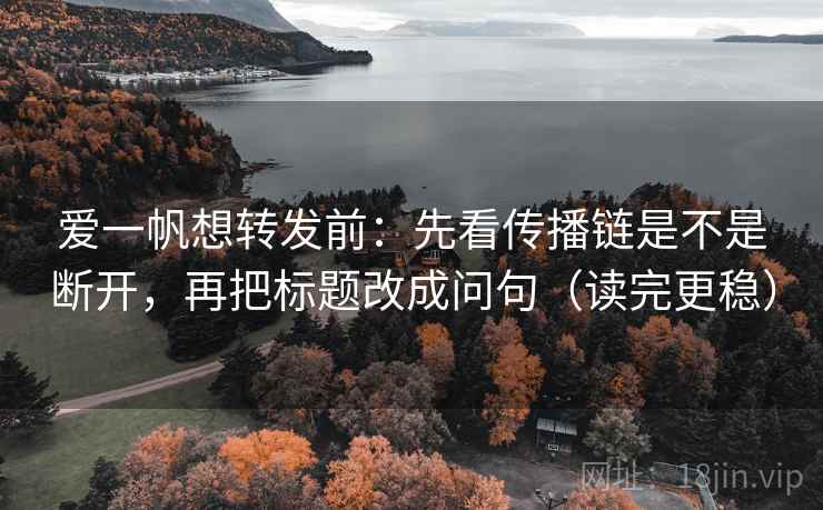 爱一帆想转发前:先看传播链是不是断开,再把标题改成问句(读完更稳)
