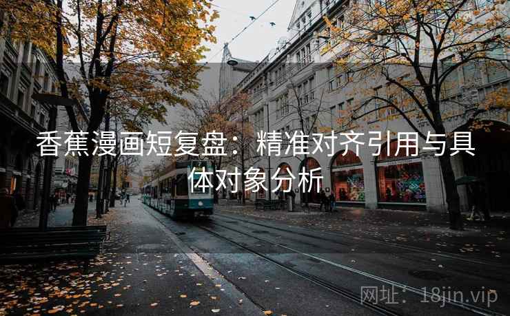 香蕉漫画短复盘：精准对齐引用与具体对象分析