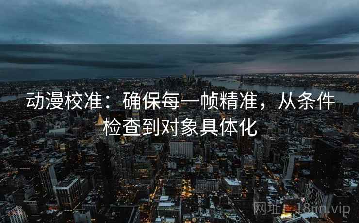 动漫校准：确保每一帧精准，从条件检查到对象具体化