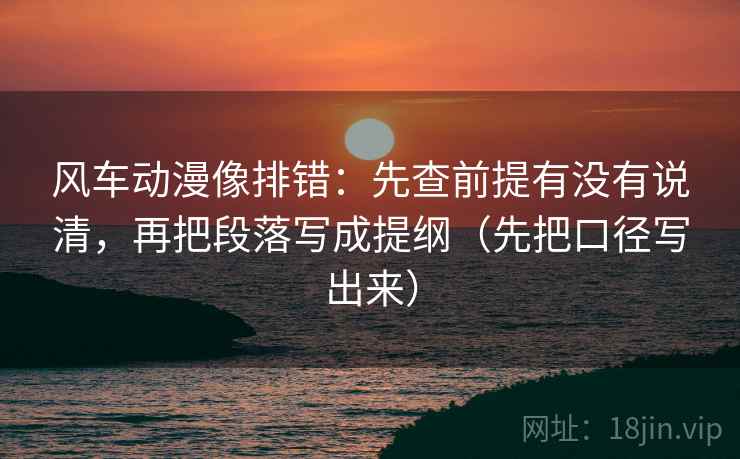 风车动漫像排错：先查前提有没有说清，再把段落写成提纲（先把口径写出来）