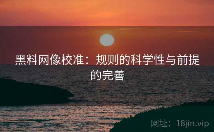 黑料网像校准：规则的科学性与前提的完善