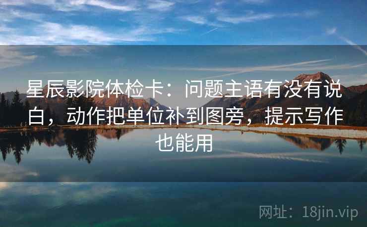 星辰影院体检卡：问题主语有没有说白，动作把单位补到图旁，提示写作也能用