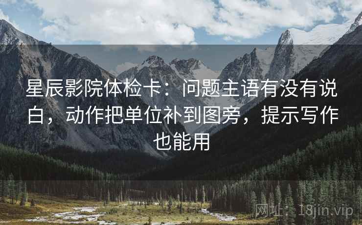 星辰影院体检卡：问题主语有没有说白，动作把单位补到图旁，提示写作也能用