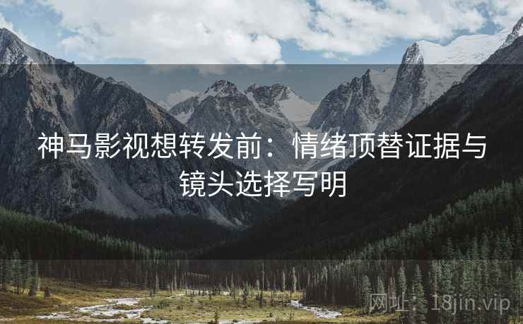 神马影视想转发前:情绪顶替证据与镜头选择写明