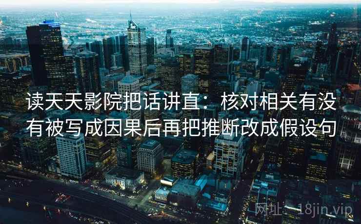 读天天影院把话讲直：核对相关有没有被写成因果后再把推断改成假设句