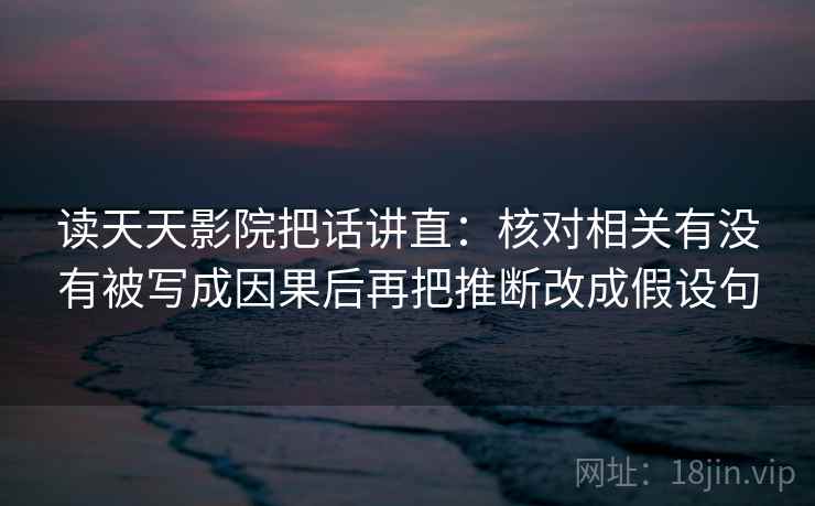 读天天影院把话讲直：核对相关有没有被写成因果后再把推断改成假设句