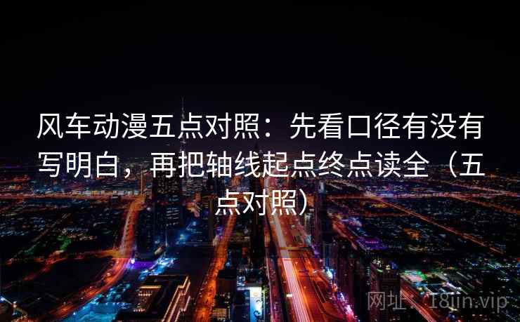 风车动漫五点对照:先看口径有没有写明白,再把轴线起点终点读全(五点对照)