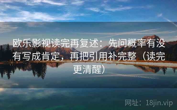 欧乐影视读完再复述：先问概率有没有写成肯定，再把引用补完整（读完更清醒）
