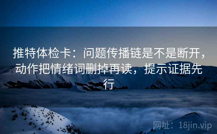推特体检卡：问题传播链是不是断开，动作把情绪词删掉再读，提示证据先行