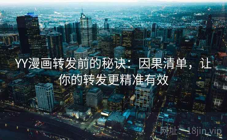 YY漫画转发前的秘诀：因果清单，让你的转发更精准有效