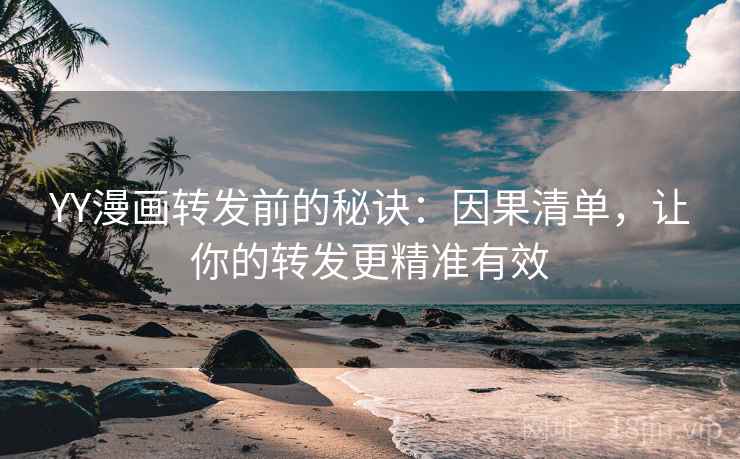 YY漫画转发前的秘诀：因果清单，让你的转发更精准有效