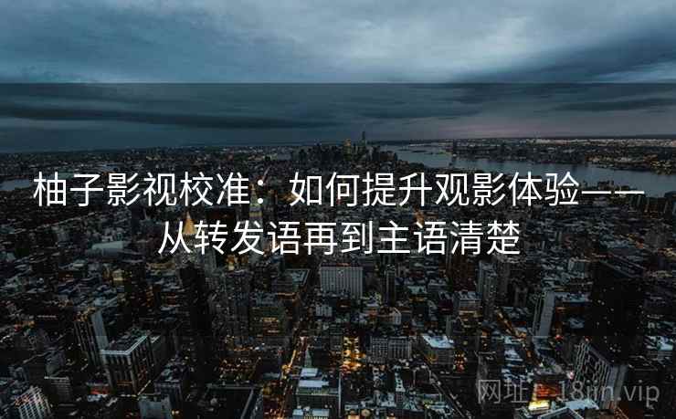 柚子影视校准:如何提升观影体验——从转发语再到主语清楚