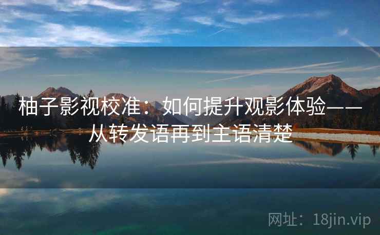 柚子影视校准:如何提升观影体验——从转发语再到主语清楚