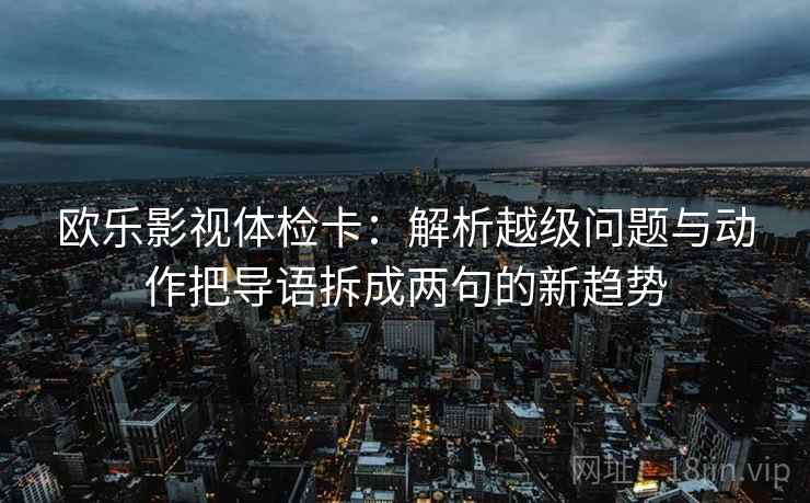 欧乐影视体检卡：解析越级问题与动作把导语拆成两句的新趋势