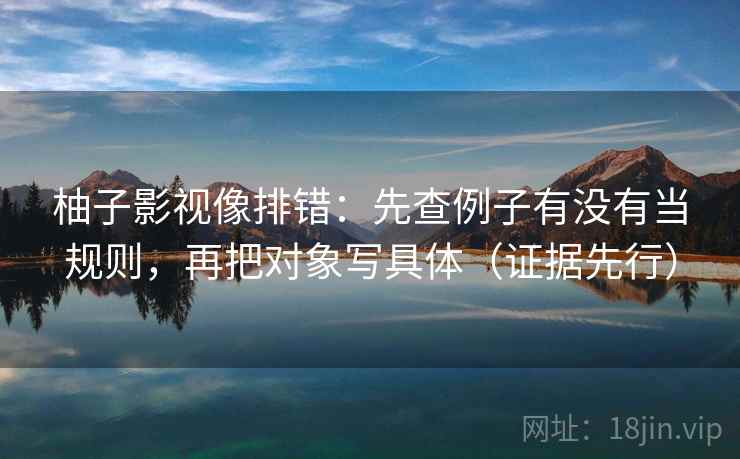 柚子影视像排错：先查例子有没有当规则，再把对象写具体（证据先行）