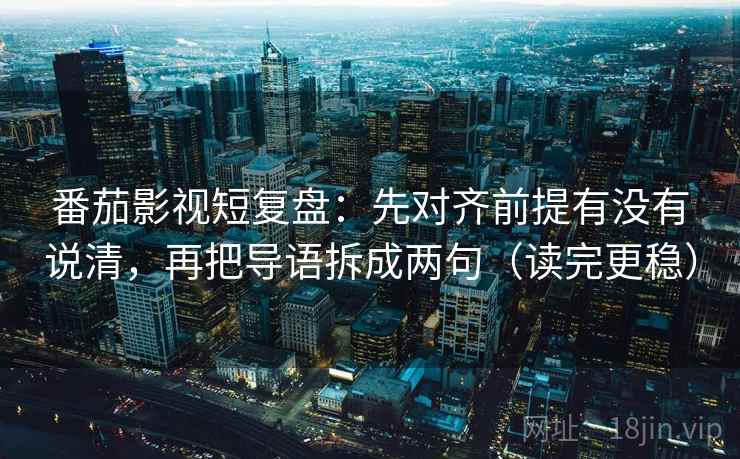 番茄影视短复盘：先对齐前提有没有说清，再把导语拆成两句（读完更稳）