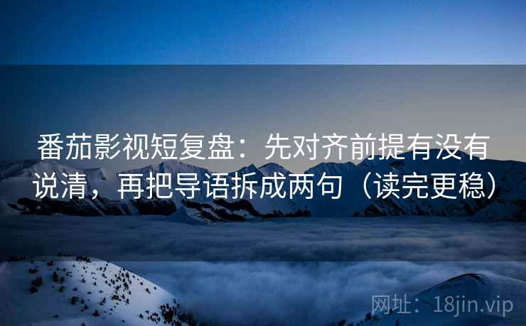 番茄影视短复盘：先对齐前提有没有说清，再把导语拆成两句（读完更稳）