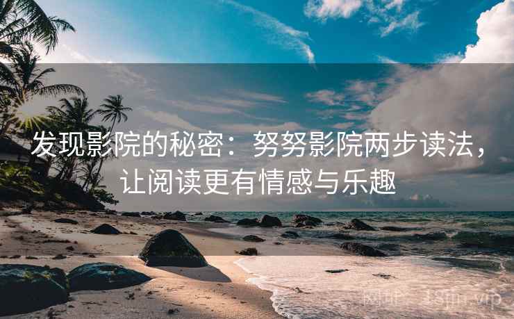 发现影院的秘密:努努影院两步读法,让阅读更有情感与乐趣