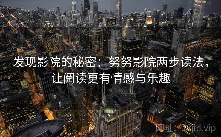 发现影院的秘密:努努影院两步读法,让阅读更有情感与乐趣