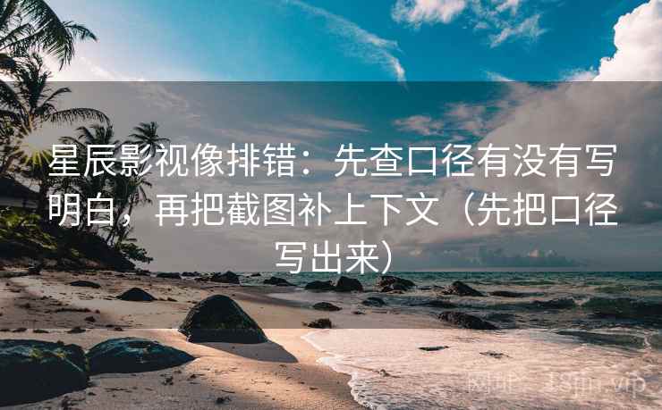 星辰影视像排错：先查口径有没有写明白，再把截图补上下文（先把口径写出来）