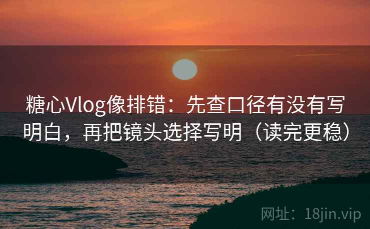 糖心Vlog像排错:先查口径有没有写明白,再把镜头选择写明(读完更稳)