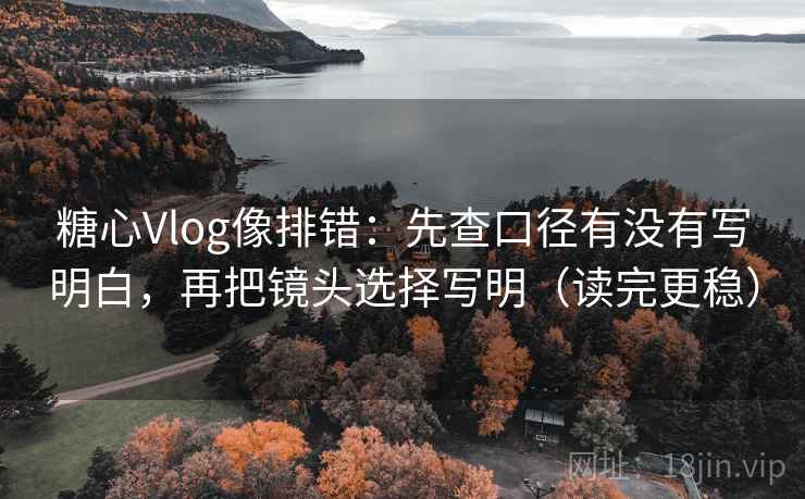 糖心Vlog像排错:先查口径有没有写明白,再把镜头选择写明(读完更稳)