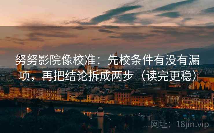 努努影院像校准：先校条件有没有漏项，再把结论拆成两步（读完更稳）