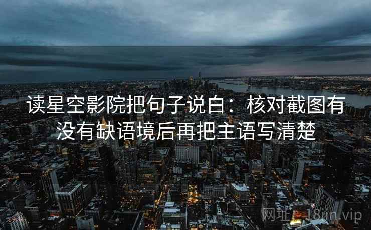 读星空影院把句子说白：核对截图有没有缺语境后再把主语写清楚