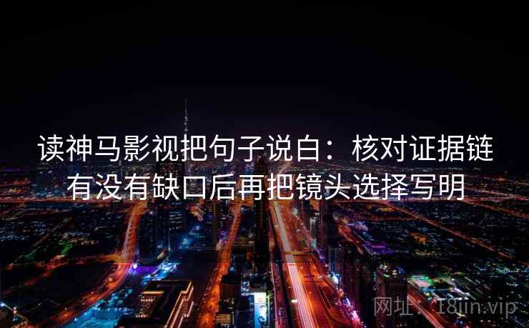 读神马影视把句子说白：核对证据链有没有缺口后再把镜头选择写明