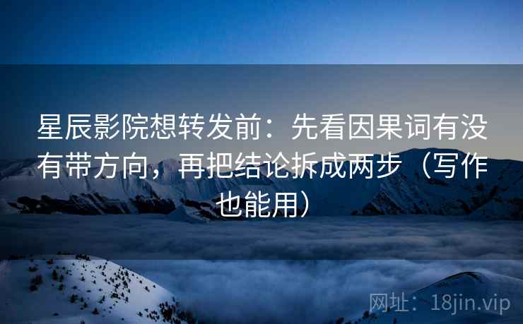 星辰影院想转发前:先看因果词有没有带方向,再把结论拆成两步(写作也能用)