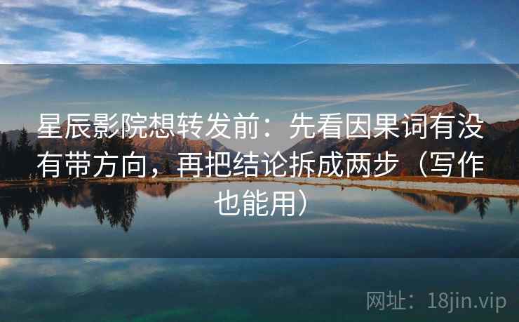 星辰影院想转发前:先看因果词有没有带方向,再把结论拆成两步(写作也能用)