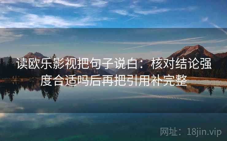 读欧乐影视把句子说白：核对结论强度合适吗后再把引用补完整