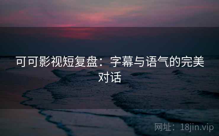 可可影视短复盘：字幕与语气的完美对话