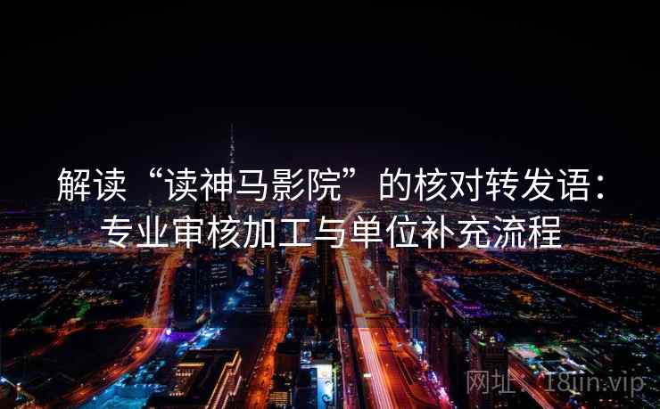 解读“读神马影院”的核对转发语：专业审核加工与单位补充流程