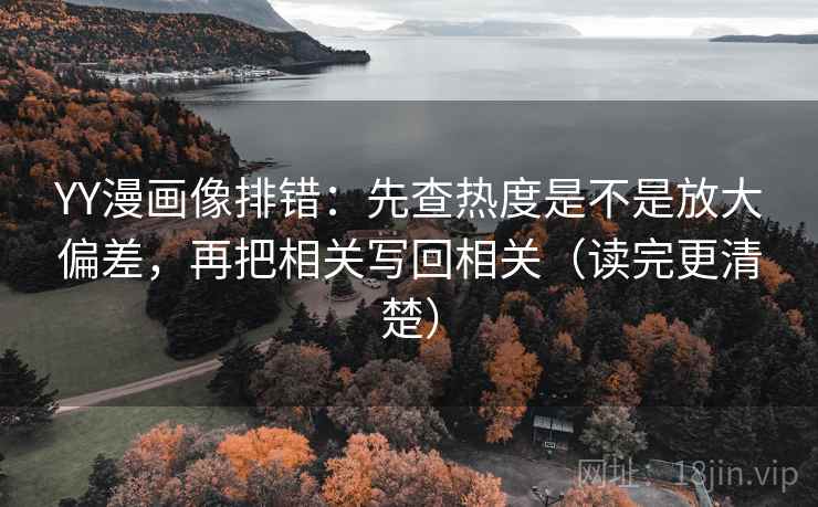 YY漫画像排错：先查热度是不是放大偏差，再把相关写回相关（读完更清楚）