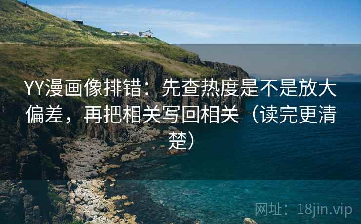 YY漫画像排错：先查热度是不是放大偏差，再把相关写回相关（读完更清楚）