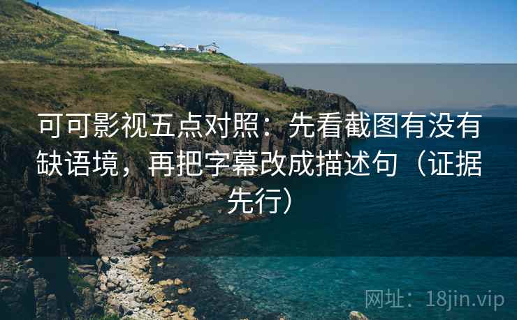 可可影视五点对照：先看截图有没有缺语境，再把字幕改成描述句（证据先行）