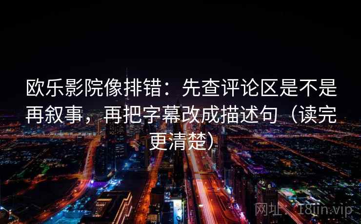 欧乐影院像排错：先查评论区是不是再叙事，再把字幕改成描述句（读完更清楚）
