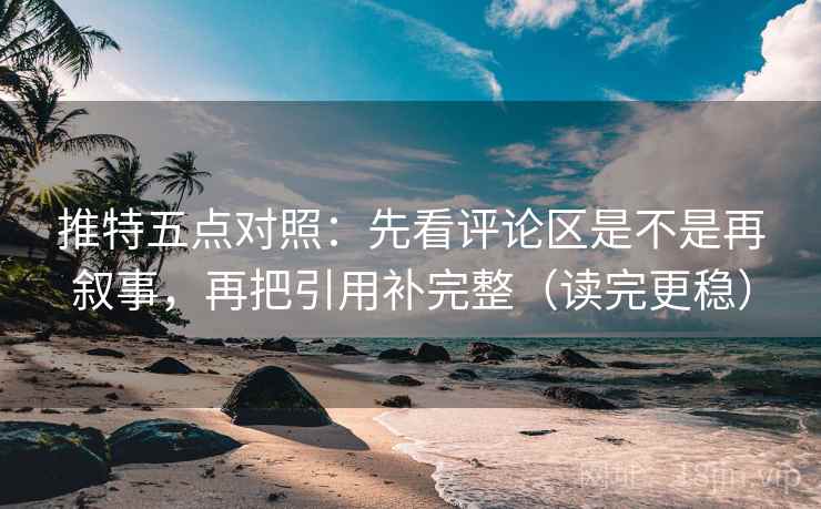 推特五点对照：先看评论区是不是再叙事，再把引用补完整（读完更稳）