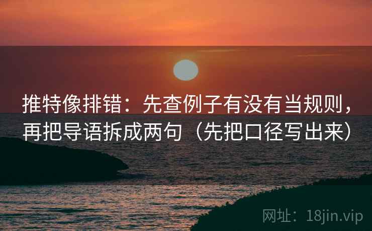 推特像排错：先查例子有没有当规则，再把导语拆成两句（先把口径写出来）