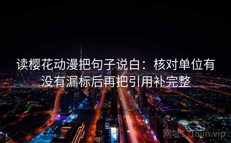 读樱花动漫把句子说白：核对单位有没有漏标后再把引用补完整