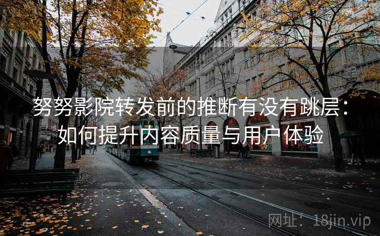 努努影院转发前的推断有没有跳层：如何提升内容质量与用户体验  第1张