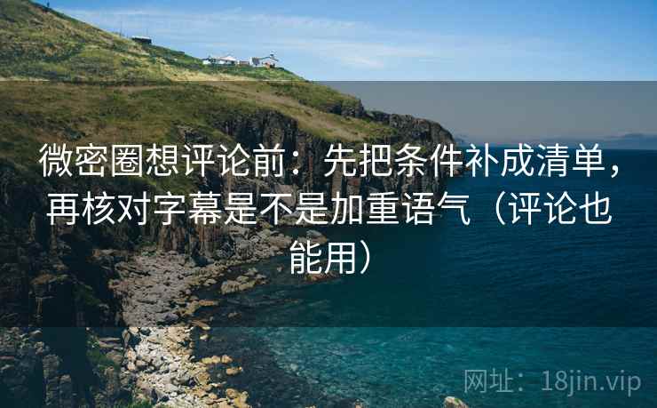 微密圈想评论前：先把条件补成清单，再核对字幕是不是加重语气（评论也能用）  第2张