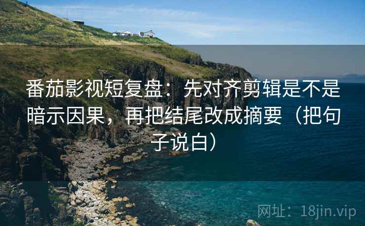 番茄影视短复盘：先对齐剪辑是不是暗示因果，再把结尾改成摘要（把句子说白）  第2张